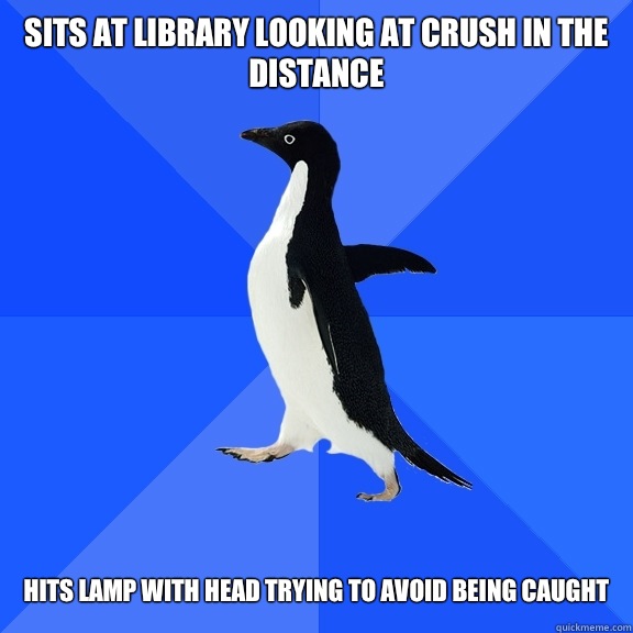 Sits at library looking at crush in the distance Hits lamp with head trying to avoid being caught  Socially Awkward Penguin