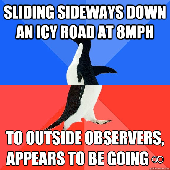 Sliding sideways down an icy road at 8mph To outside observers, appears to be going ∞  Socially Awkward Awesome Penguin
