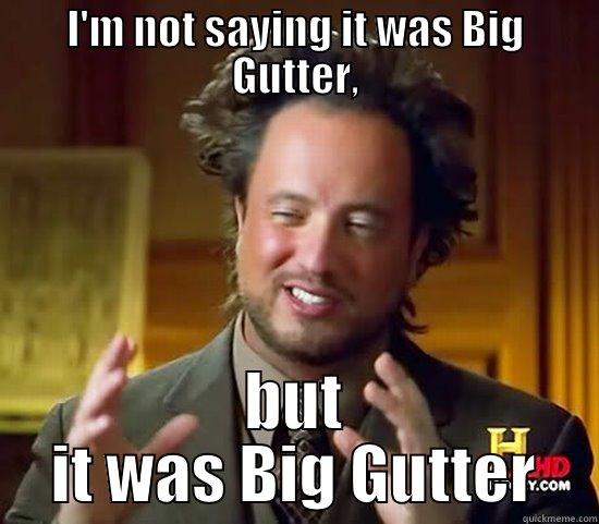I'M NOT SAYING IT WAS BIG GUTTER, BUT IT WAS BIG GUTTER Ancient Aliens