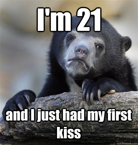 I'm 21 and I just had my first kiss  Confession Bear