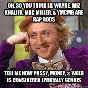 Oh, so you think Lil Wayne, Wiz Khalifa, Mac Miller, & YMCMB are rap gods Tell me how pussy, money, & weed is considered lyrically genius - Oh, so you think Lil Wayne, Wiz Khalifa, Mac Miller, & YMCMB are rap gods Tell me how pussy, money, & weed is considered lyrically genius  Condescending Wonka