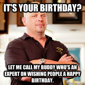 It's your birthday?  Let me call my buddy who's an expert on wishing people a happy birthday.  - It's your birthday?  Let me call my buddy who's an expert on wishing people a happy birthday.   pawn star RICK