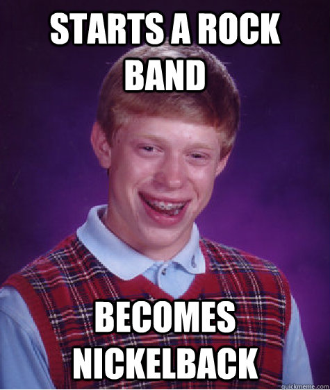 Starts a rock band becomes nickelback - Starts a rock band becomes nickelback  Bad Luck Brian