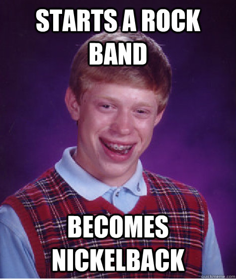 Starts a rock band becomes nickelback  Bad Luck Brian