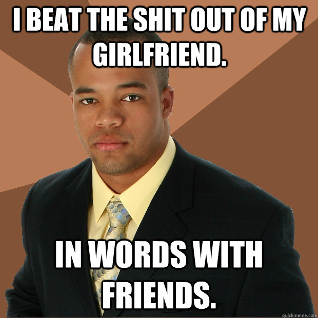 I beat the shit out of my girlfriend. In words with friends.  Successful Black Man