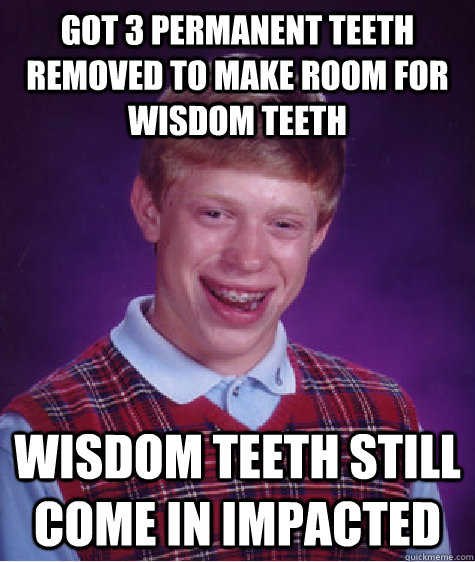 Got 3 permanent teeth removed to make room for wisdom teeth Wisdom teeth still come in impacted - Got 3 permanent teeth removed to make room for wisdom teeth Wisdom teeth still come in impacted  Misc