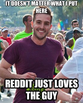 It doesn't matter what I put here Reddit just loves the guy  Ridiculously photogenic guy
