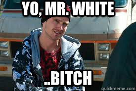 Yo, mr. white ..bitch  