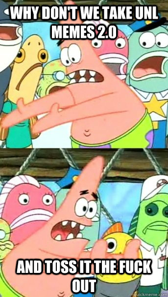 Why don't we take UNL memes 2.0 and toss it the fuck out  Push it somewhere else Patrick