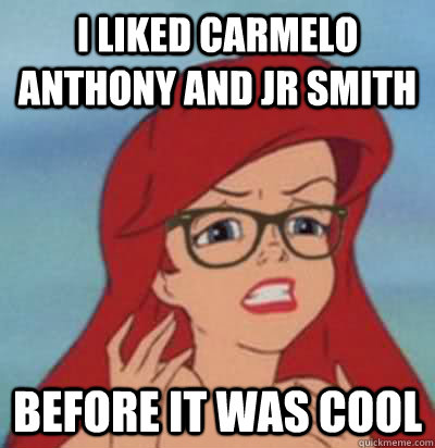 I liked Carmelo Anthony and JR Smith before it was cool  Hipster Ariel