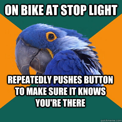 on bike at stop light repeatedly pushes button to make sure it knows you're there  Paranoid Parrot