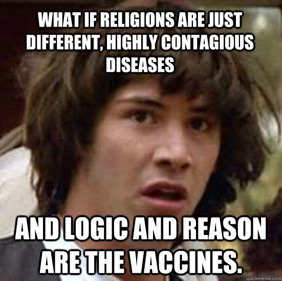 What if religions are just different, highly contagious diseases and logic and reason are the vaccines.   conspiracy keanu