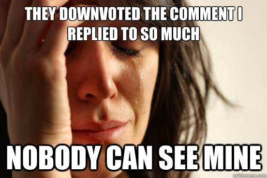 They downvoted the comment I replied to so much Nobody can see mine  First World Problems