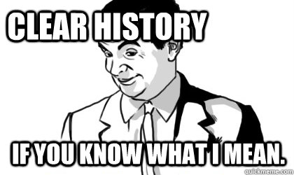 Clear history if you know what i mean. - Clear history if you know what i mean.  if you know what i mean
