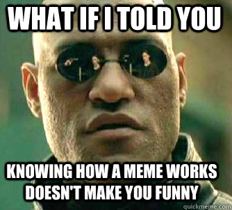 what if i told you knowing how a meme works doesn't make you funny  Matrix Morpheus