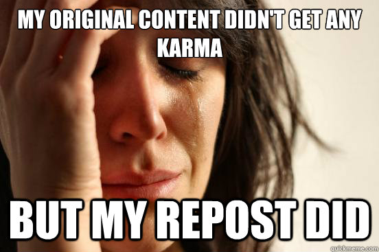 My original content didn't get any karma but my repost did   First World Problems