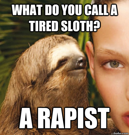 What do you call a tired sloth? A RAPIST  rape sloth
