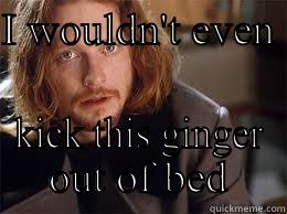 I WOULDN'T EVEN  KICK THIS GINGER OUT OF BED Misc