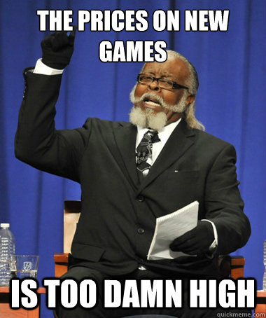 the prices on new games is too damn high  The Rent Is Too Damn High