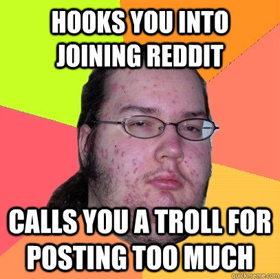 Hooks you into joining Reddit Calls you a troll for posting too much  Butthurt Dweller