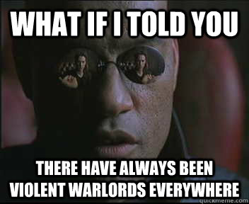 What if I told you There have always been violent warlords everywhere  Morpheus SC