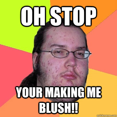 OH stop  Your making me blush!! - OH stop  Your making me blush!!  Butthurt Dweller