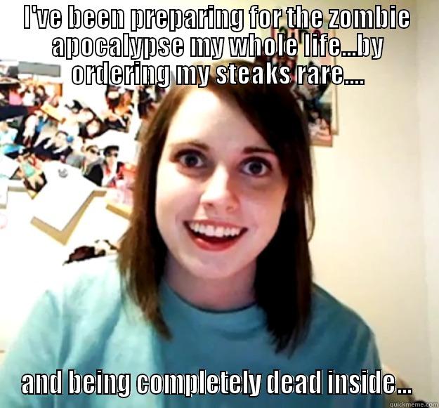 I'VE BEEN PREPARING FOR THE ZOMBIE APOCALYPSE MY WHOLE LIFE...BY ORDERING MY STEAKS RARE.... AND BEING COMPLETELY DEAD INSIDE... Overly Attached Girlfriend