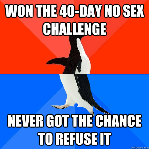 Won the 40-day no sex challenge never got the chance to refuse it  Socially Awesome Awkward Penguin