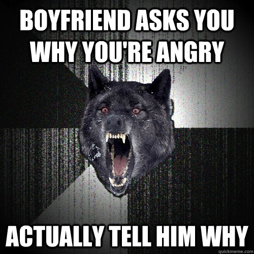 Boyfriend asks you why you're angry Actually tell him why  Insanity Wolf