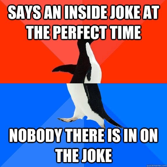 Says an inside joke at the perfect time Nobody there is in on the joke  Socially Awesome Awkward Penguin