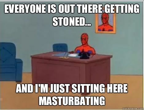 Everyone is out there getting stoned... And I'm just sitting here masturbating  Im just sitting here masturbating