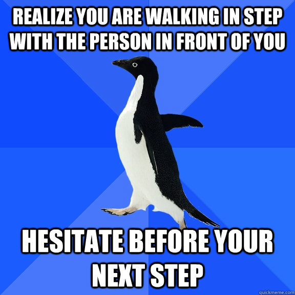 Realize you are walking in step with the person in front of you Hesitate before your next step   Socially Awkward Penguin