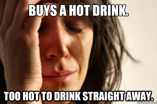Buys a hot drink. too hot to drink straight away.  First World Problems
