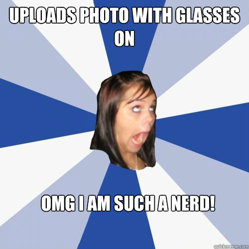 Uploads photo with glasses on OMG I am such a nerd!
  
