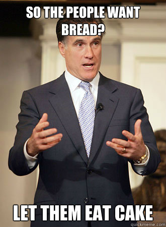 So the people want bread? Let them eat cake  Relatable Romney