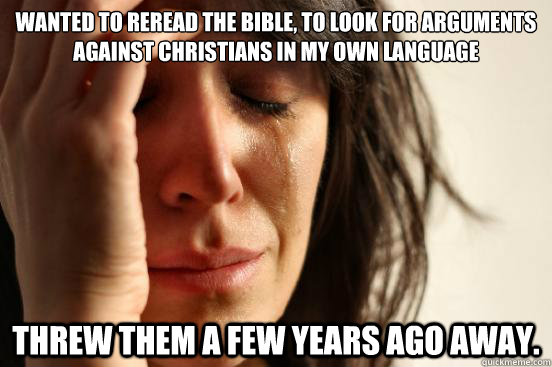 Wanted to reread the bible, to look for arguments against christians in my own language Threw them a few years ago away.  First World Problems