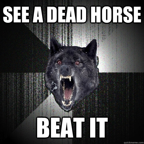 SEE A DEAD HORSE BEAT IT  Insanity Wolf