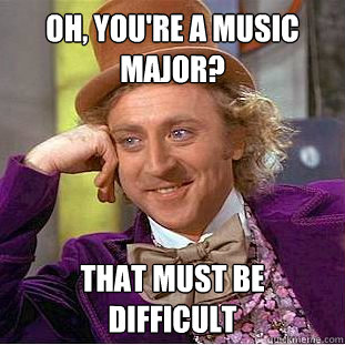 Oh, You're a music major? That must be difficult  Psychotic Willy Wonka