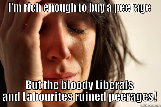 I'M RICH ENOUGH TO BUY A PEERAGE BUT THE BLOODY LIBERALS AND LABOURITES RUINED PEERAGES! First World Problems