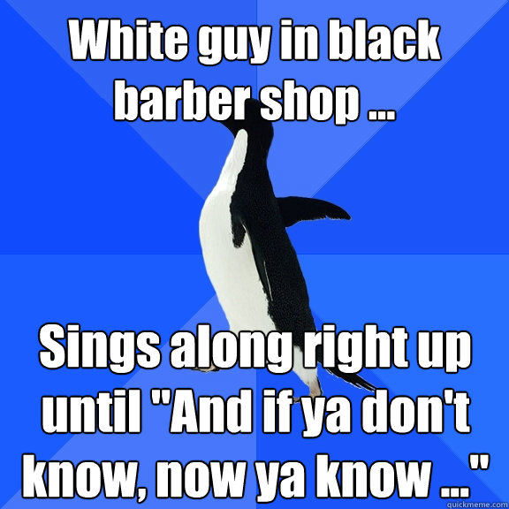 White guy in black barber shop ... Sings along right up until 