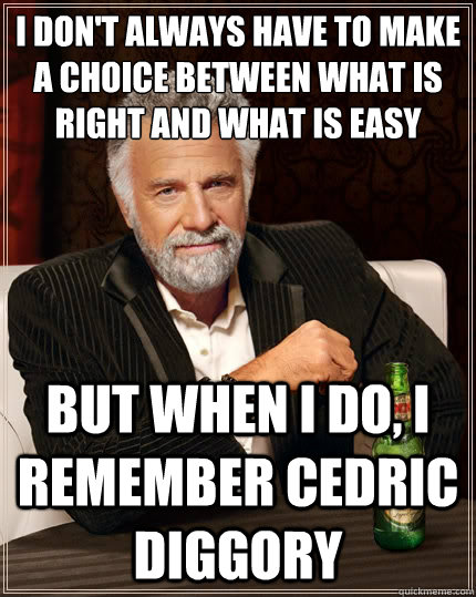 I don't always have to make a choice between what is right and what is easy but when I do, I remember Cedric Diggory  The Most Interesting Man In The World