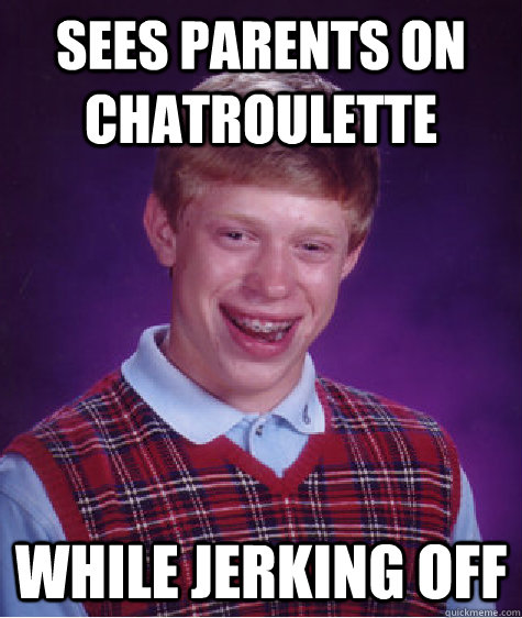 sees parents on chatroulette while jerking off  Bad Luck Brain