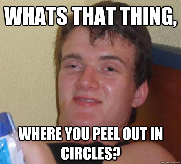 whats that thing, where you peel out in circles? - whats that thing, where you peel out in circles?  10 Guy