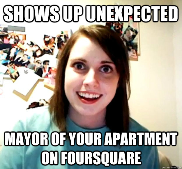 Shows up unexpected Mayor of your apartment on foursquare  Overly Attached Girlfriend