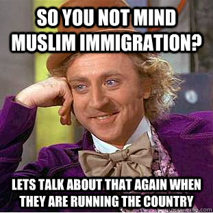 So you not mind Muslim immigration?  lets talk about that again when they are running the country   Condescending Wonka