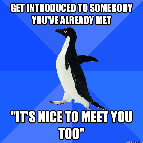 Get introduced to somebody you've already met 