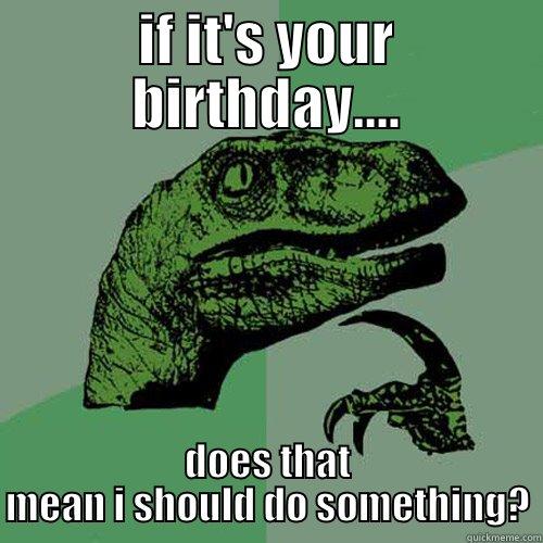 IF IT'S YOUR BIRTHDAY.... DOES THAT MEAN I SHOULD DO SOMETHING? Philosoraptor