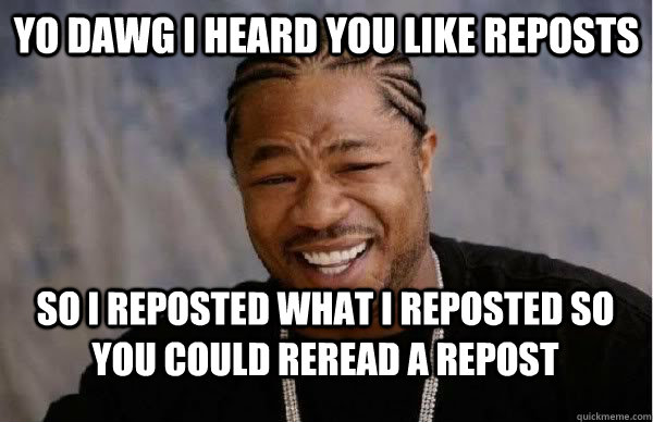 Yo Dawg I heard you like reposts So I reposted what i reposted so you could reread a repost - Yo Dawg I heard you like reposts So I reposted what i reposted so you could reread a repost  Yo Dawg BFMV