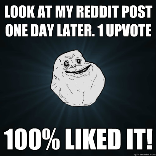 look at my reddit post one day later. 1 upvote  100% liked it!  Forever Alone