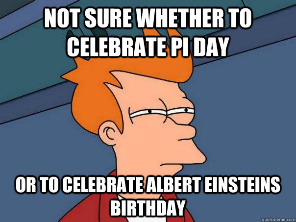 Not sure whether to celebrate pi day or to celebrate Albert Einsteins birthday - Not sure whether to celebrate pi day or to celebrate Albert Einsteins birthday  Futurama Fry